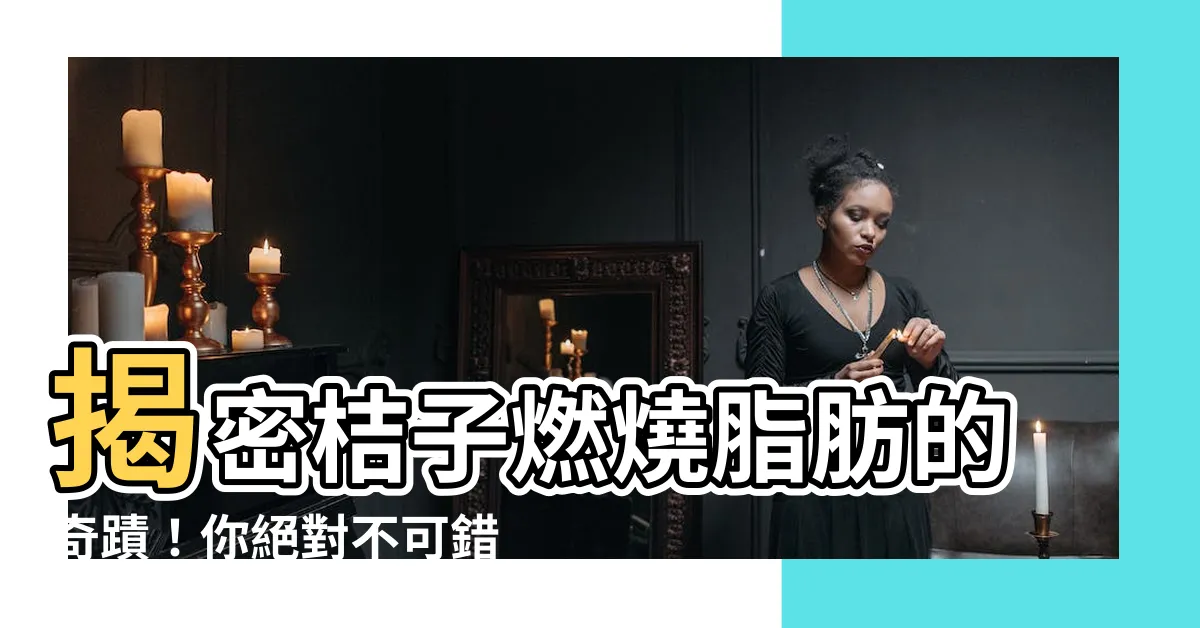 【桔子】揭密桔子燃燒脂肪的奇蹟！你絕對不可錯過的桔子秘密