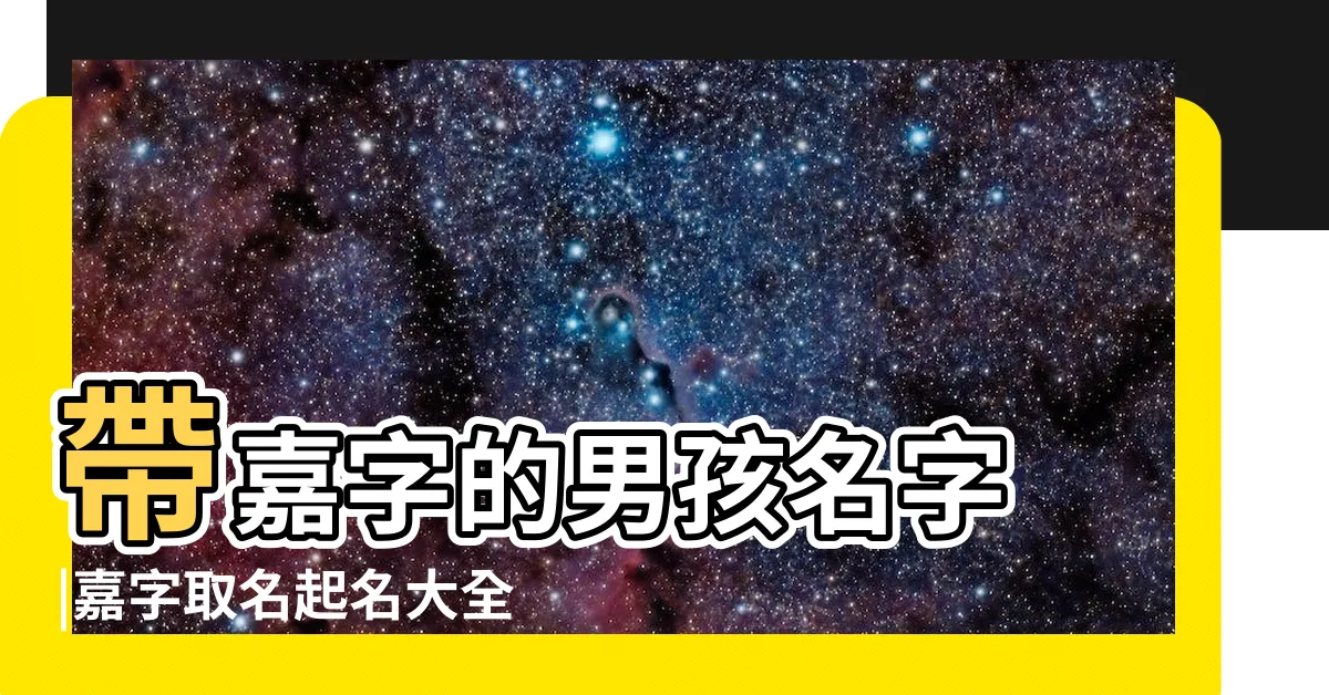 【嘉字取名】帶嘉字的男孩名字 |嘉字取名起名大全 |帶嘉字的女孩名字大全 |