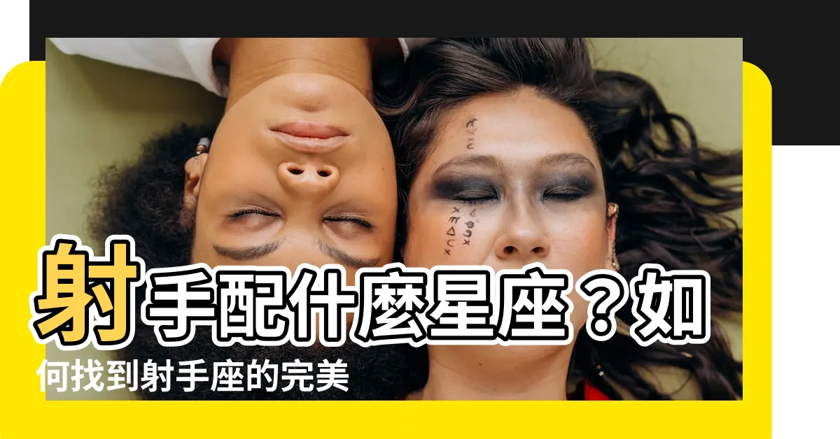【射手配什麼星座】射手配什麼星座？如何找到射手座的完美夥伴