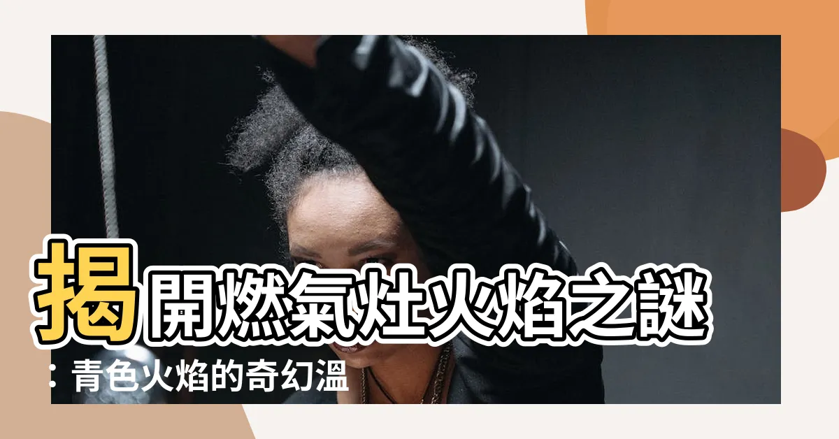 【青色的火】揭開燃氣灶火焰之謎：青色火焰的奇幻温度之秘