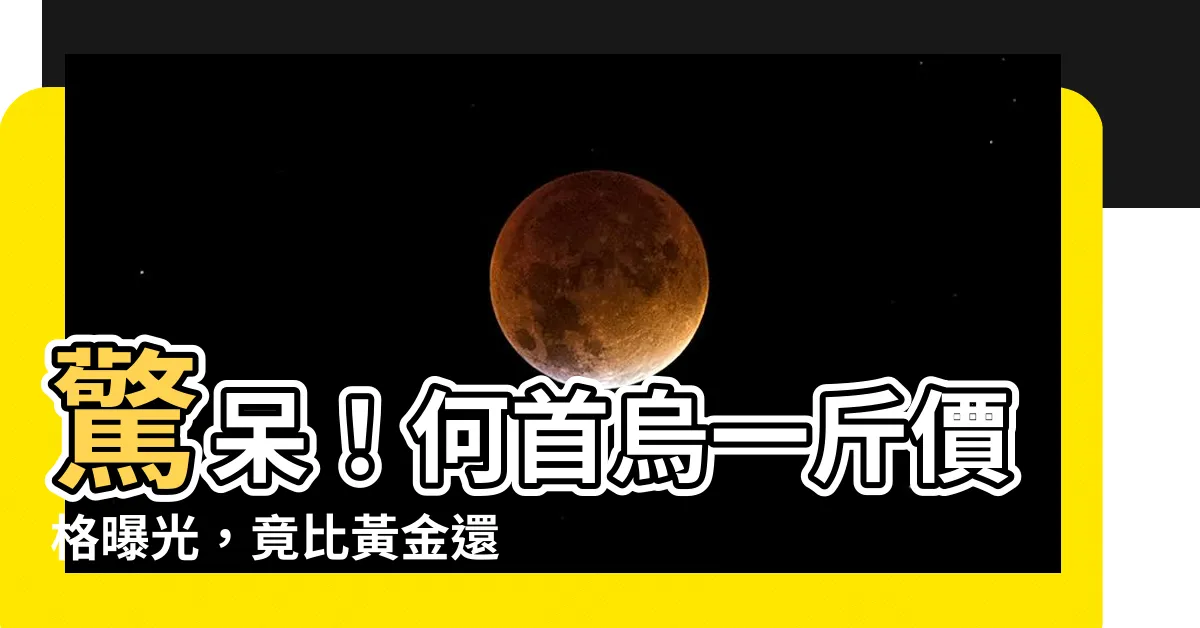 【何首烏 一斤 多少錢】驚呆！何首烏一斤價格曝光，竟比黃金還貴？