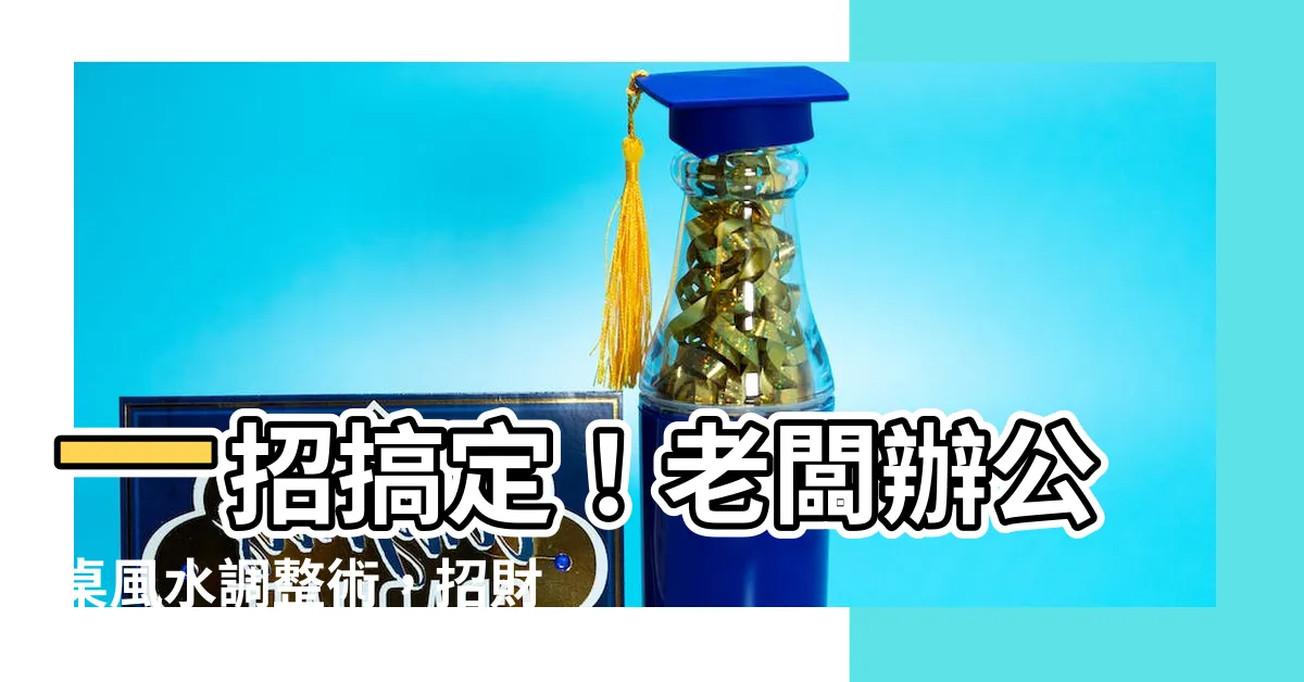 【老闆辦公桌風水】一招搞定！老闆辦公桌風水調整術，招財又旺運！
