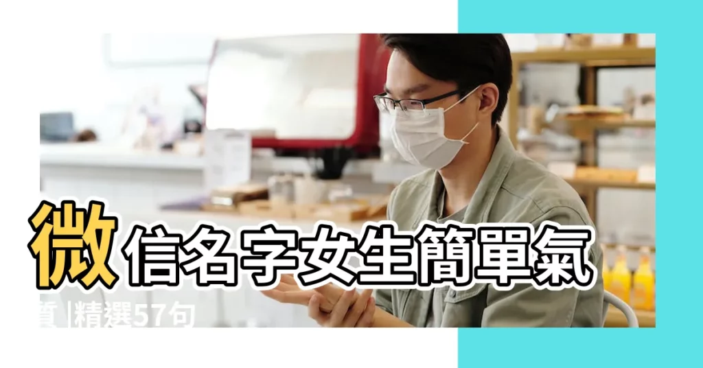 微信名字女生簡單氣質 |精選57句 |女微信名字優雅成熟 |【女生微信名好聽的】