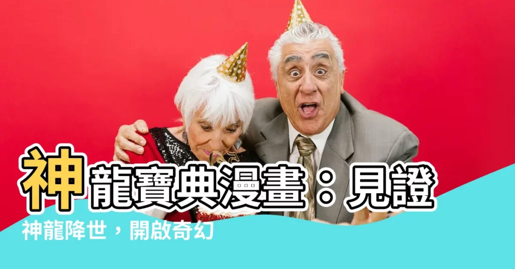 【神龍寶典漫畫】神龍寶典漫畫：見證神龍降世，開啟奇幻冒險之旅！