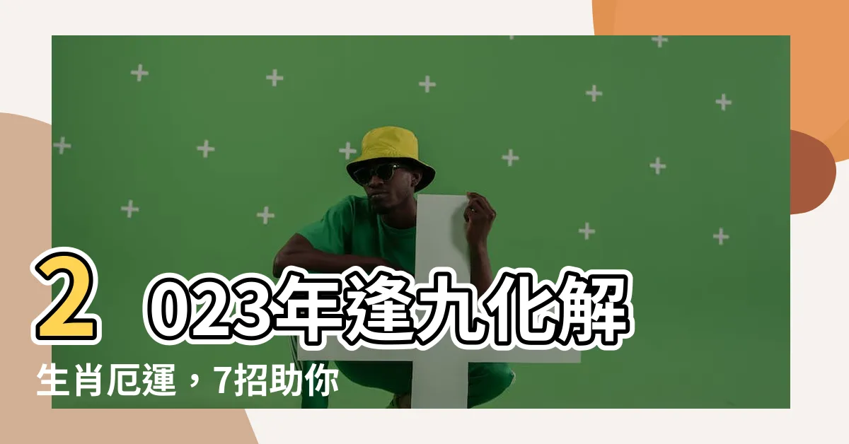 【2023逢九化解】2023年逢九化解生肖厄運，7招助你順利化解災厄