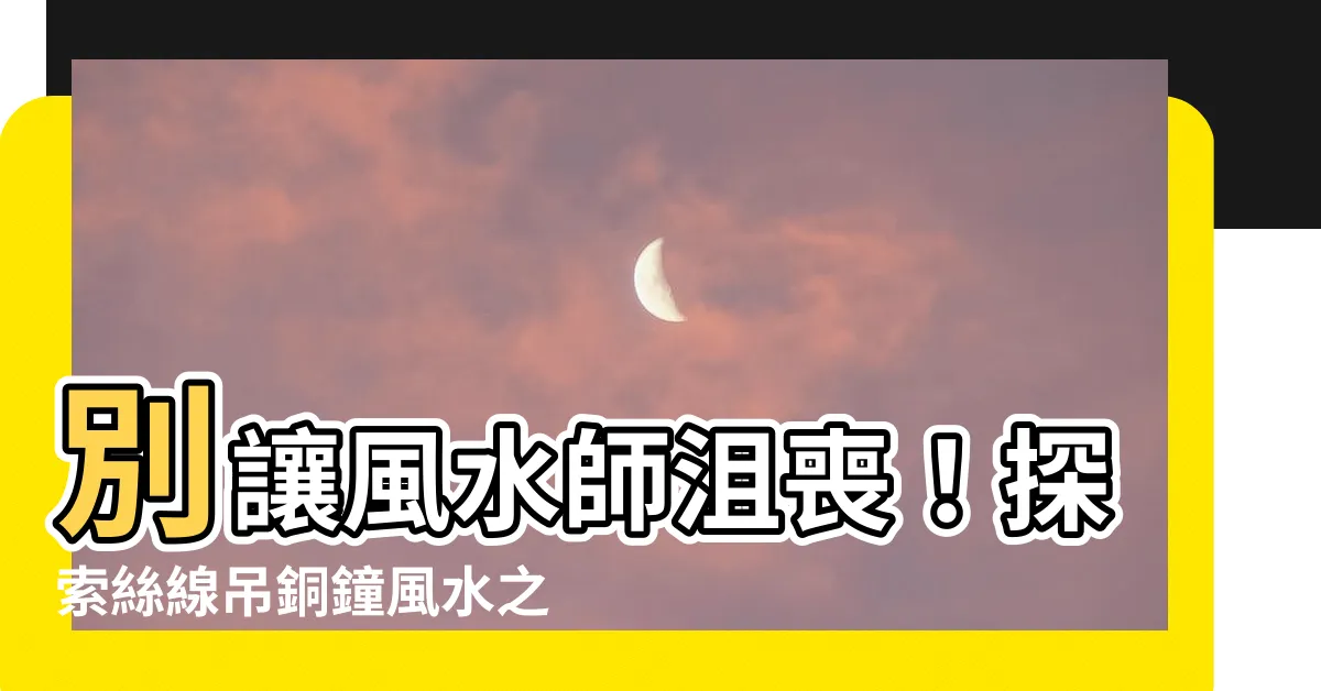 【絲線吊銅鐘風水】別讓風水師沮喪！探索絲線吊銅鐘風水之謎