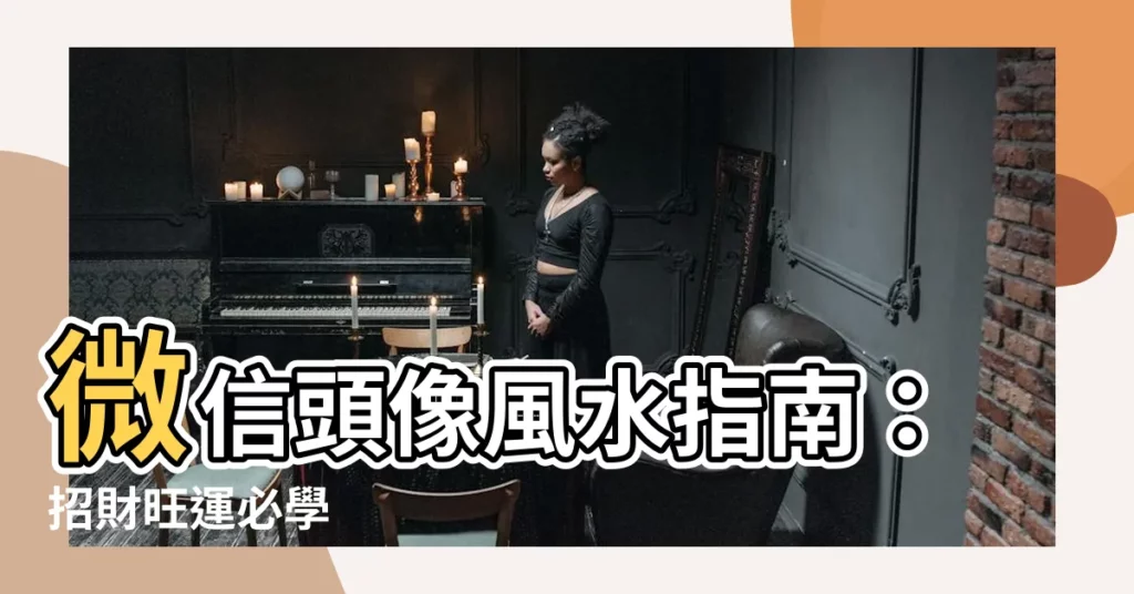 【風水財運風水微信頭像】微信頭像風水指南：招財旺運必學