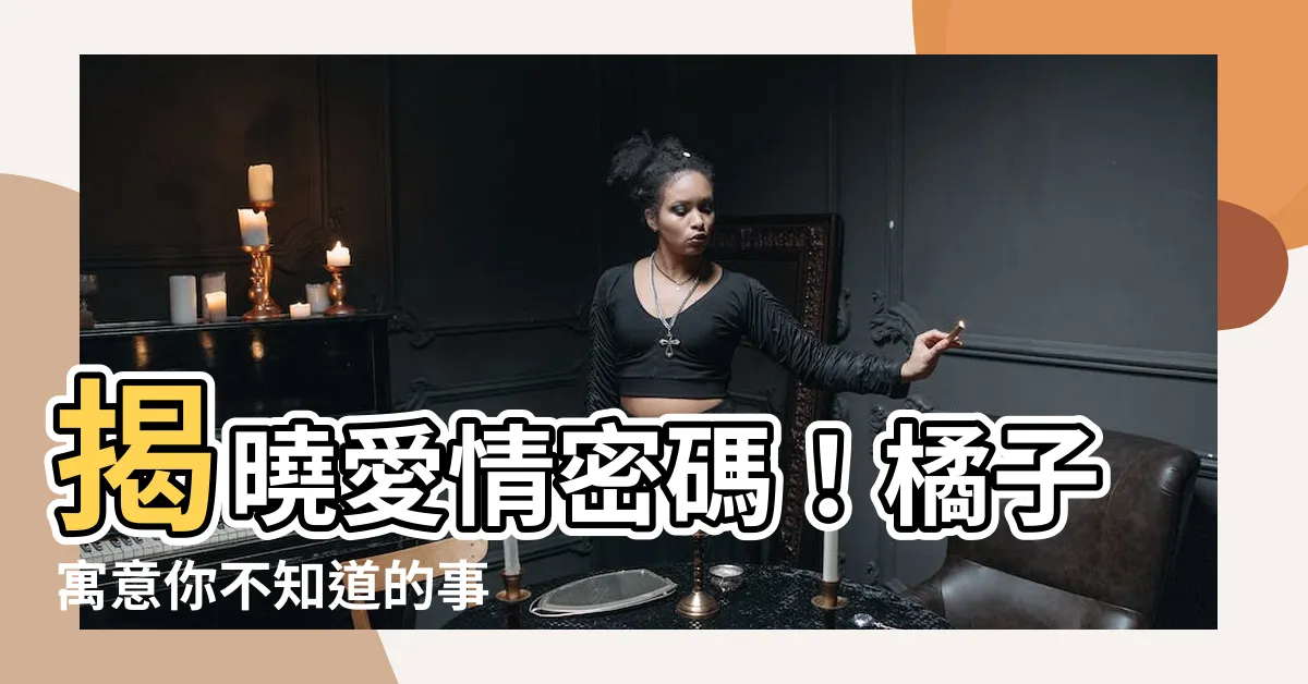 【橘子寓意】揭曉愛情密碼！橘子寓意你不知道的事