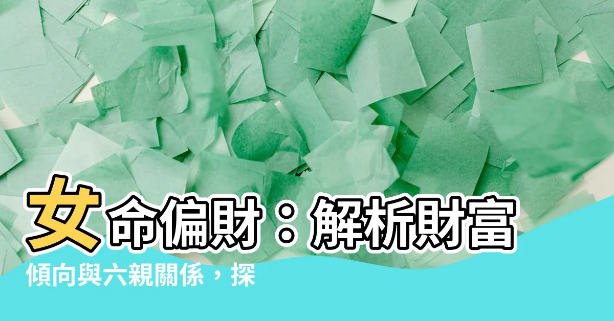 【女命偏財代表】女命偏財：解析財富傾向與六親關係，探究屬性特徵