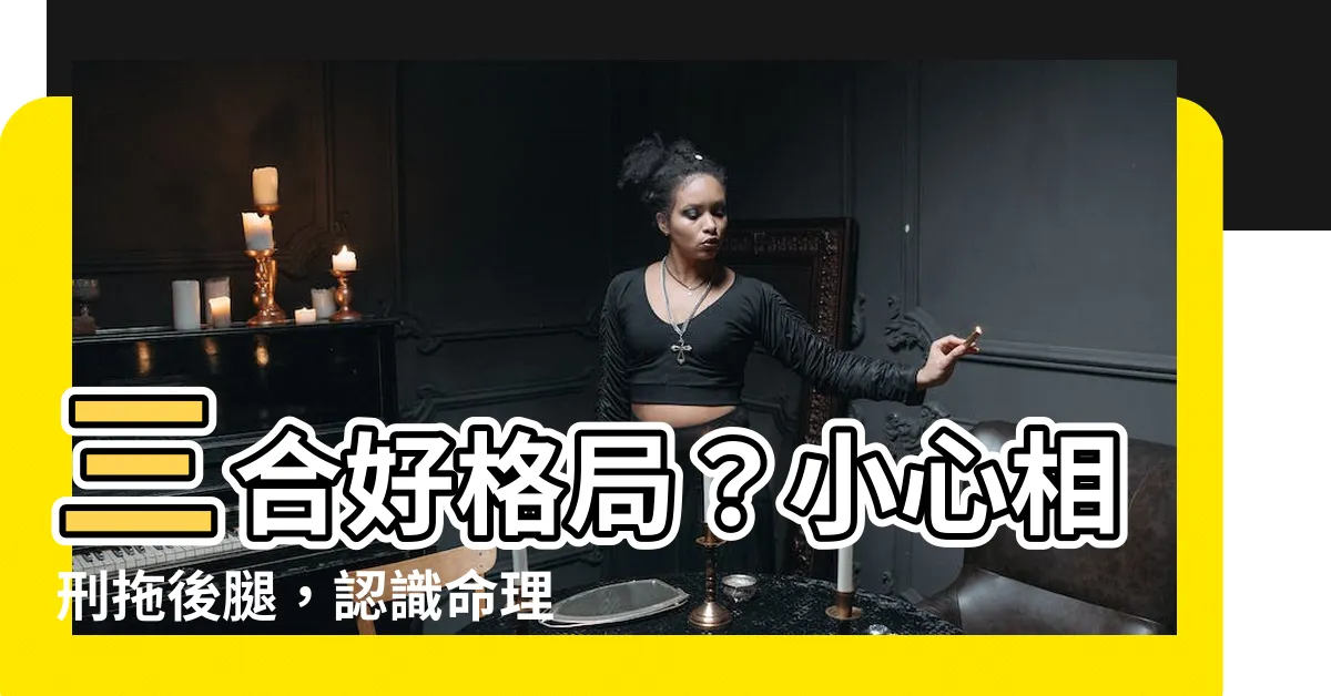 【合局】三合好格局？小心相刑拖後腿，認識命理中的「三合局」與「相刑」