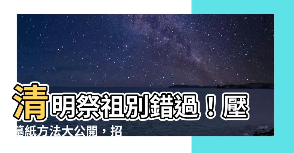 【壓墓紙方法】清明祭祖別錯過！壓墓紙方法大公開，招財進福就靠它啦！