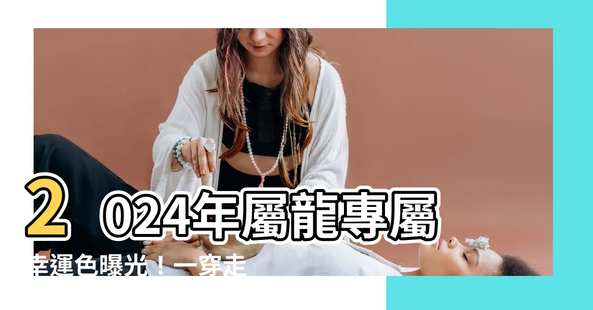 【2024屬龍幸運色】2024年屬龍專屬幸運色曝光！一穿走衰運，旺事業招財！