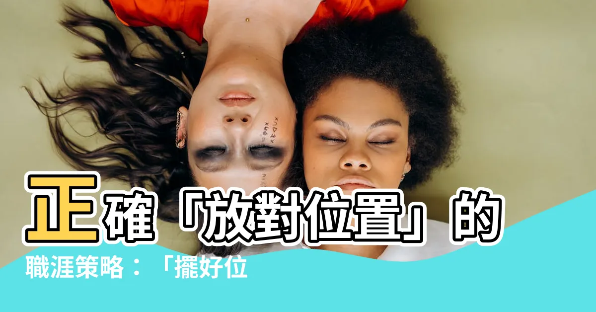 【放對位置】正確「放對位置」的職涯策略：「擺好位置」比能力更勝一籌！