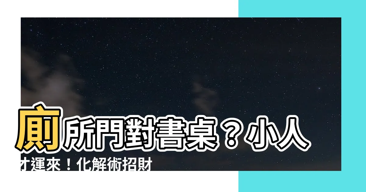 【廁所門對書桌】廁所門對書桌？小人才運來！化解術招財又旺運