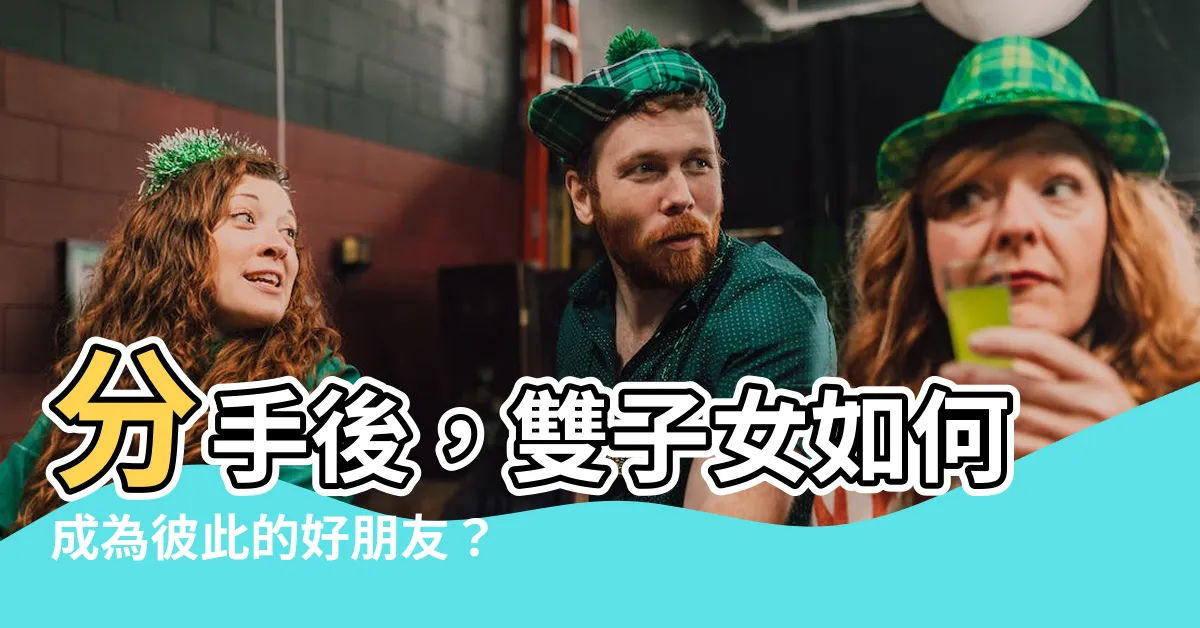 【雙子女分手後當朋友】分手後，雙子女如何成為彼此的好朋友？