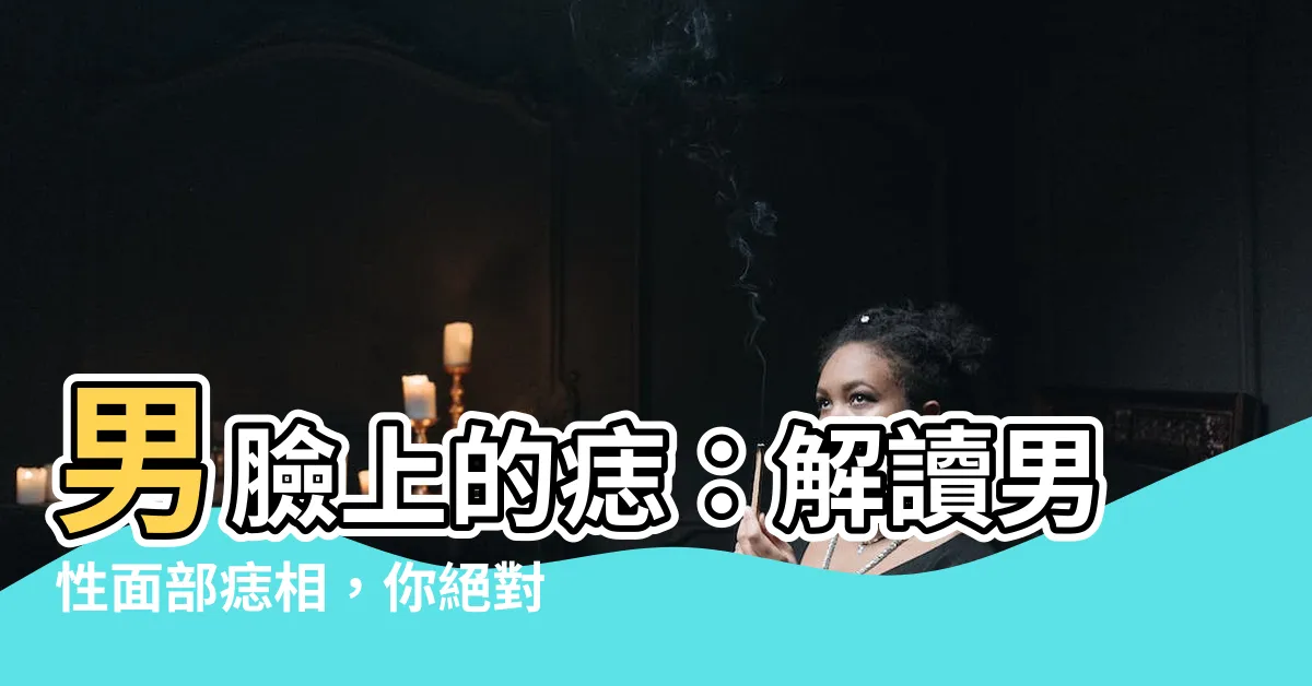 【男臉上的痣】男臉上的痣：解讀男性面部痣相，你絕對不能錯過的秘密！