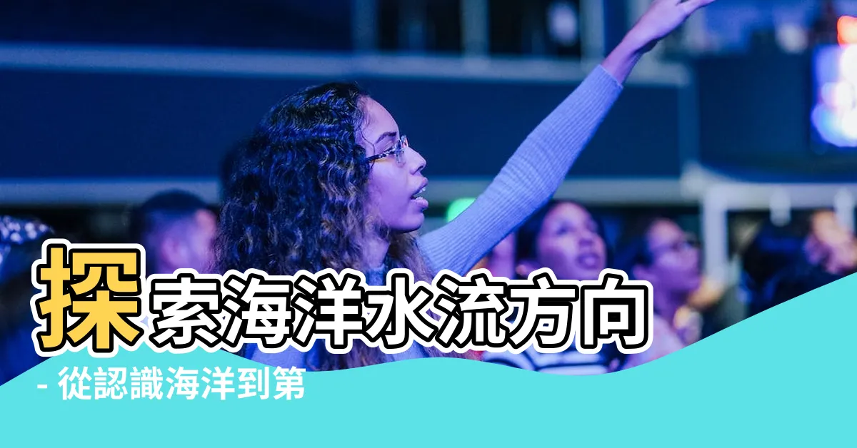 【海洋水流方向】探索海洋水流方向 - 從認識海洋到第六章的啟示