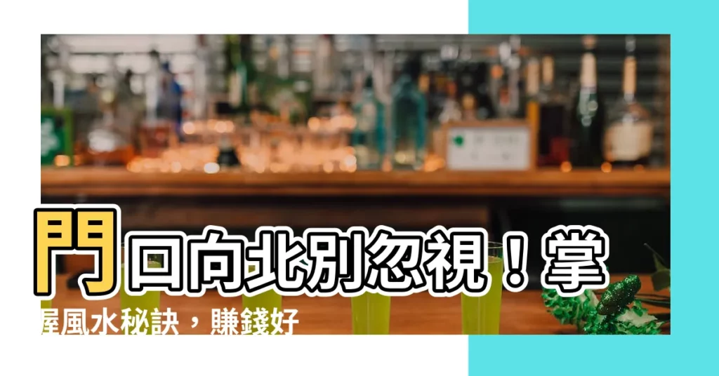 【門口向北】門口向北別忽視！掌握風水秘訣，賺錢好運攏來