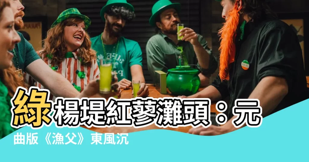 【綠楊堤紅蓼灘頭】綠楊堤紅蓼灘頭:元曲版《漁父》東風沉醉吟唱