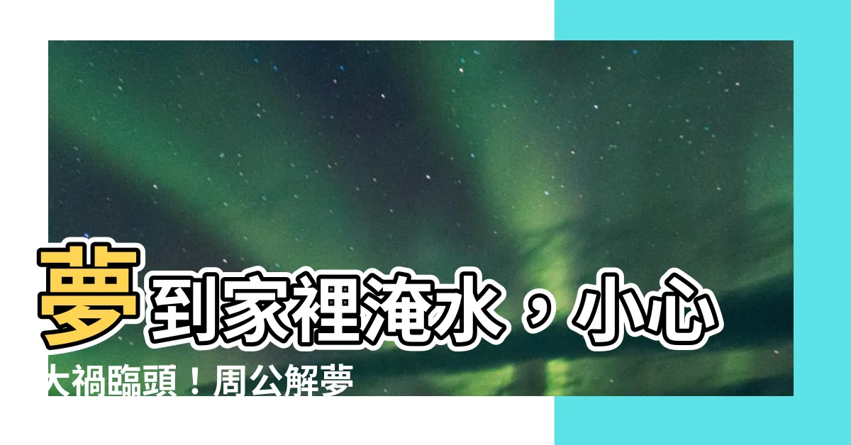 【夢到家裡淹水】夢到家裡淹水，小心大禍臨頭！周公解夢告訴你，這是什麼徵兆？