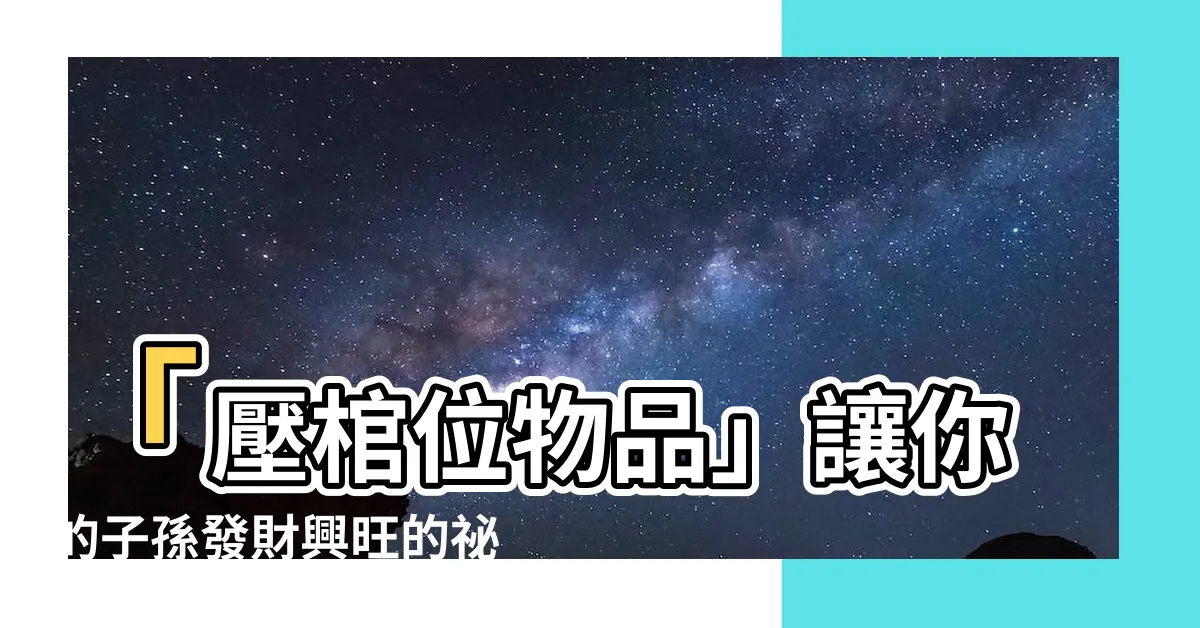 【壓棺位物品】「壓棺位物品」讓你的子孫發財興旺的秘密！