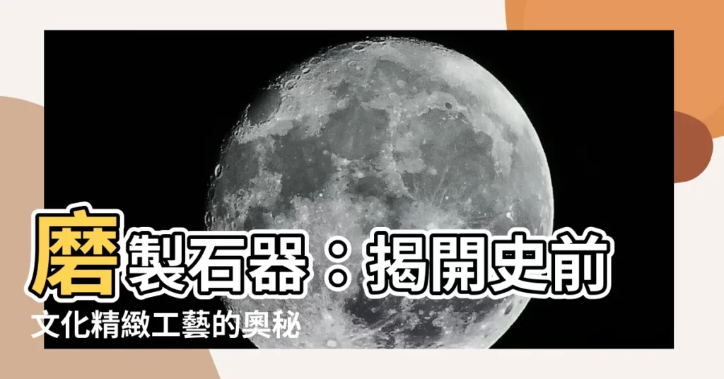 【磨製石器】磨製石器：揭開史前文化精緻工藝的奧秘