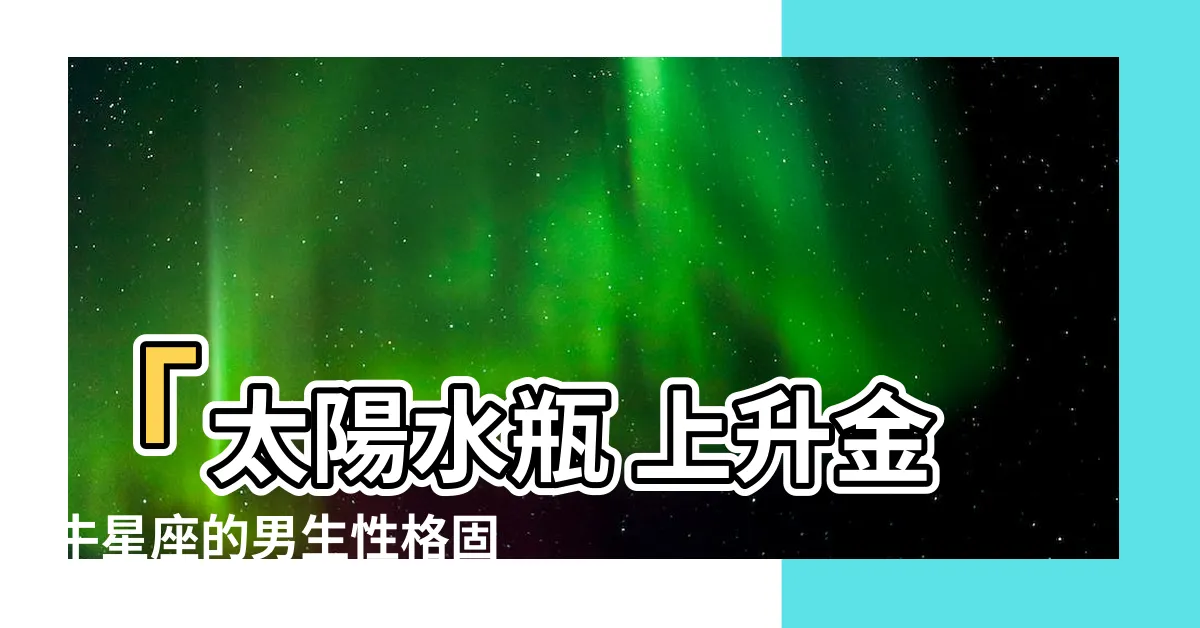 【太陽水瓶 上升金牛】「太陽水瓶 上升金牛星座的男生性格固執自我暴露！」