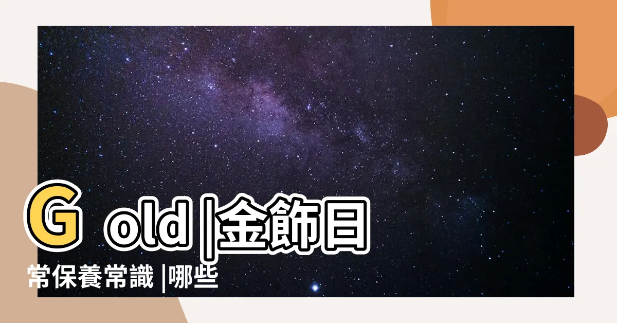 【配戴金飾】Gold |金飾日常保養常識 |哪些生肖不適合戴黃金 |