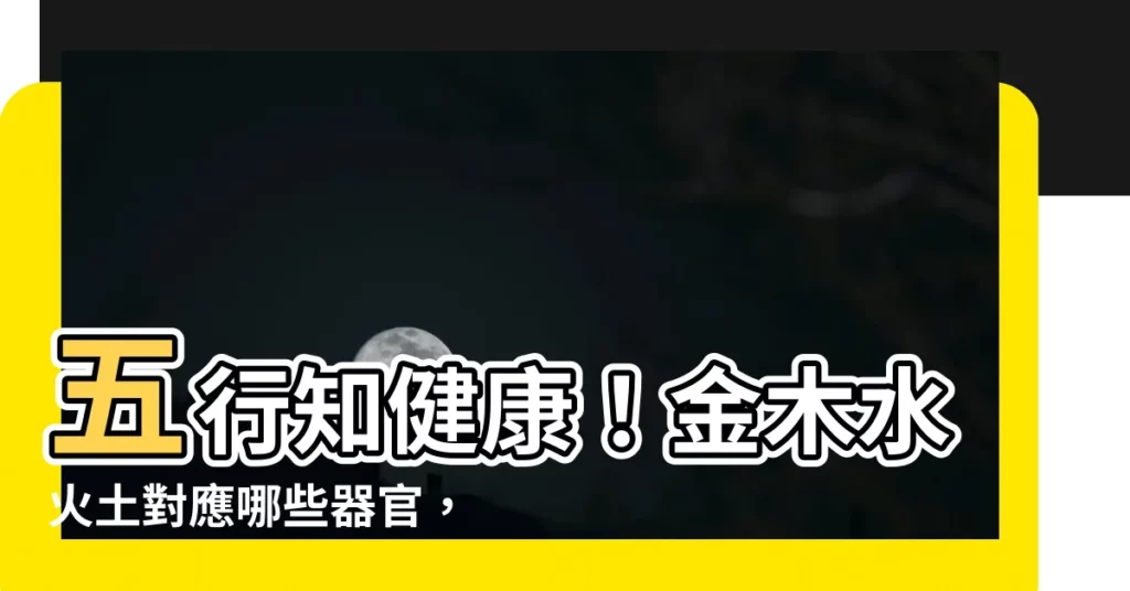 【金木水火土 器官】五行知健康！金木水火土對應哪些器官，讓你一目瞭然