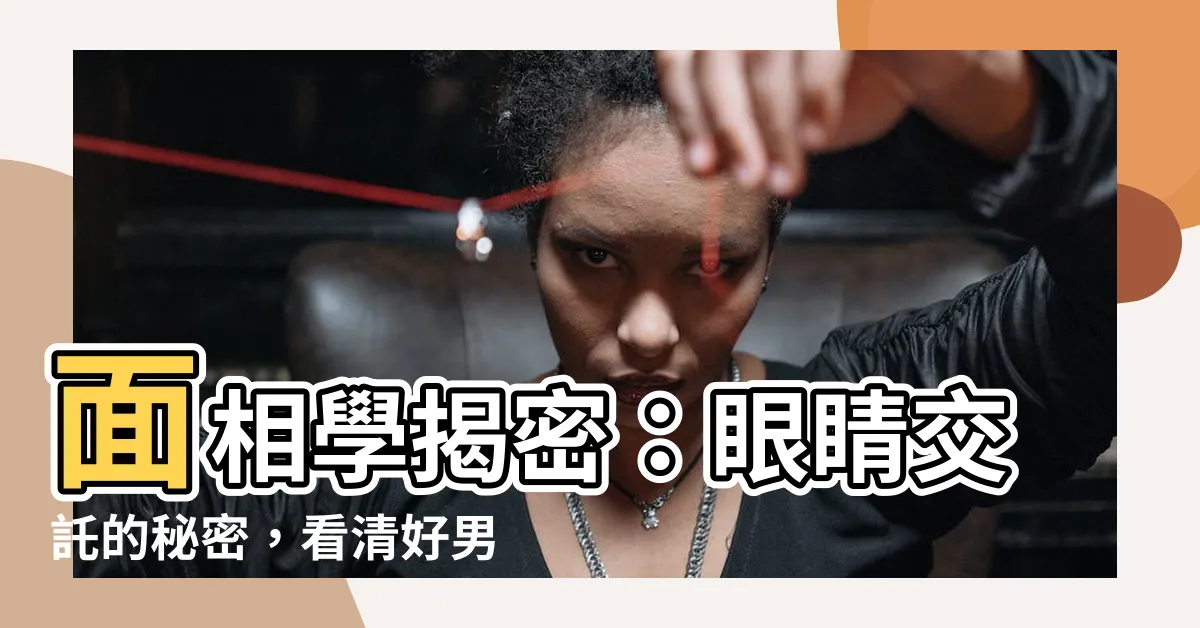 【面相學 眼睛】面相學揭密：眼睛交託的秘密，看清好男人的關鍵