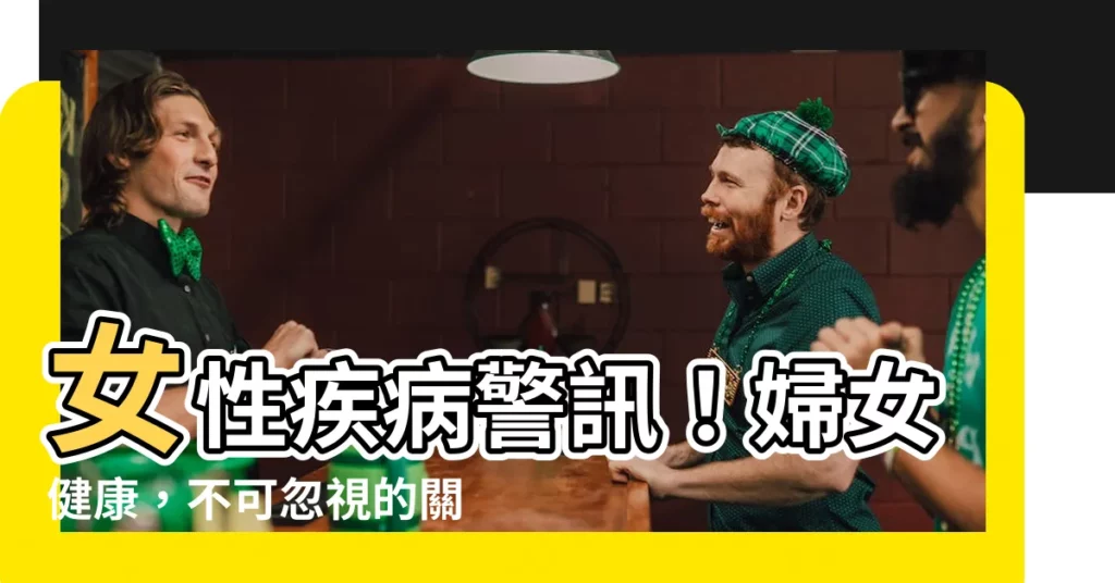 【女性疾病】女性疾病警訊！婦女健康，不可忽視的關鍵議題
