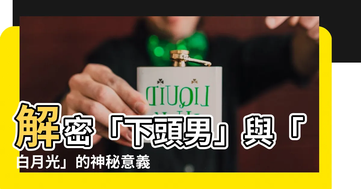 【下頭的意思】解密「下頭男」與「白月光」的神秘意義，揭露下頭行為的真相！