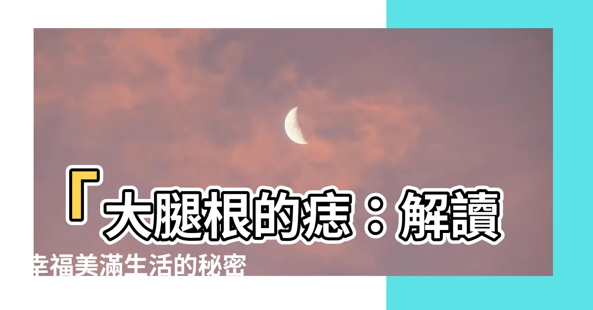 【大腿根有痣】「大腿根的痣：解讀幸福美滿生活的秘密」