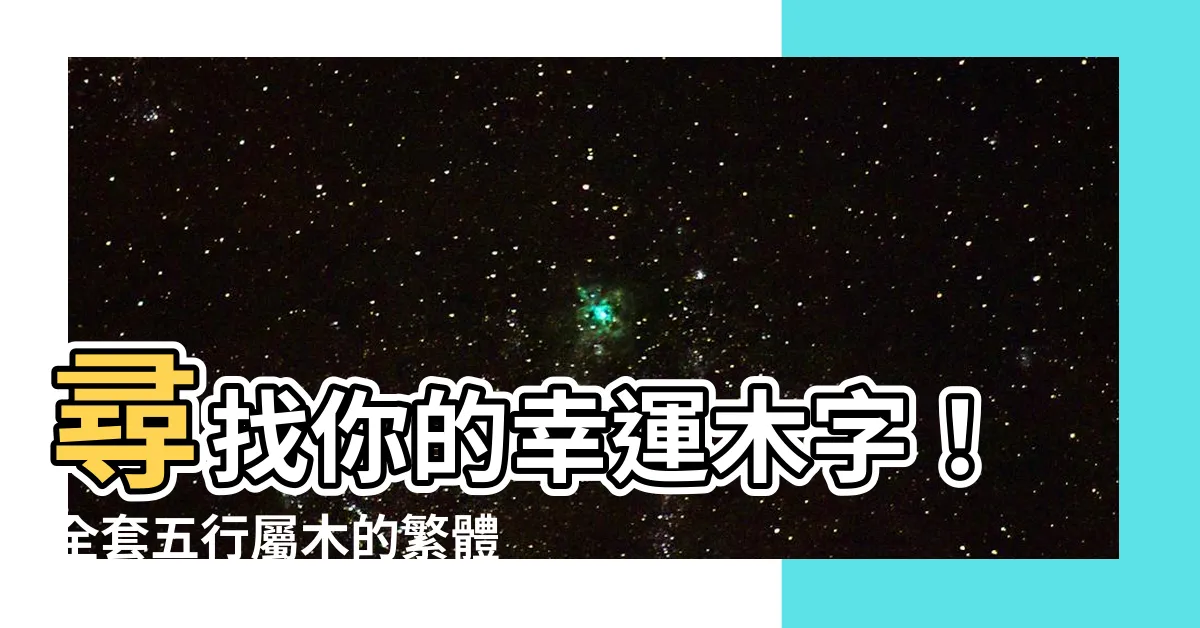 【五行屬木的繁體字】尋找你的幸運木字！全套五行屬木的繁體字大全