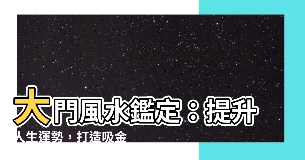 【大門風水鑑定】大門風水鑑定：提升人生運勢，打造吸金風水宅！