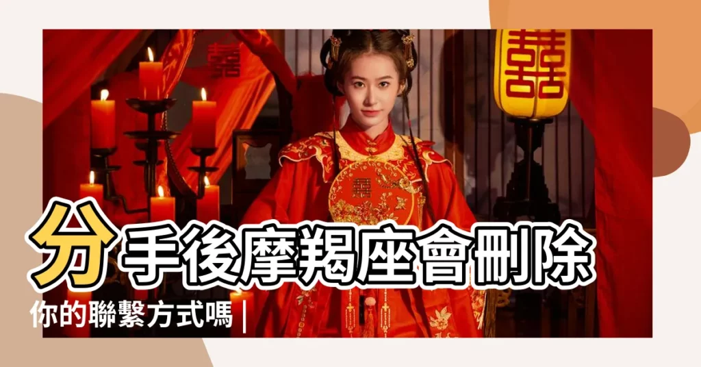 分手後摩羯座會刪除你的聯繫方式嗎 |摩羯座分手後不刪也不理你的原因 |摩羯男分手後這樣是什麼意思 |【摩羯座分手後會刪你嗎】