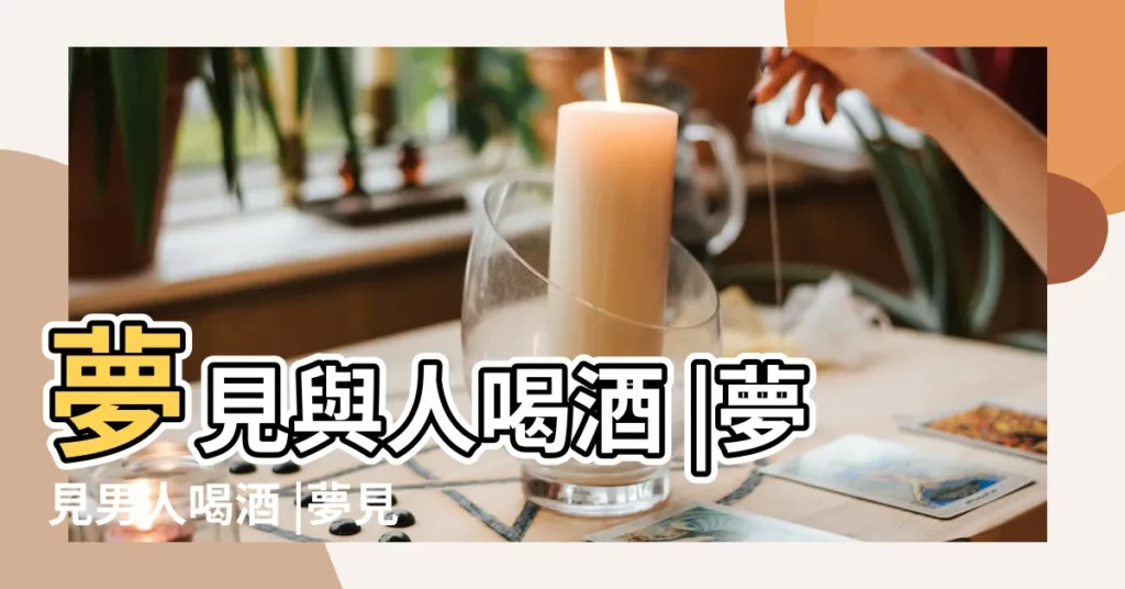 夢見與人喝酒 |夢見男人喝酒 |夢見跟別人喝酒 |【夢見我和男人喝酒】