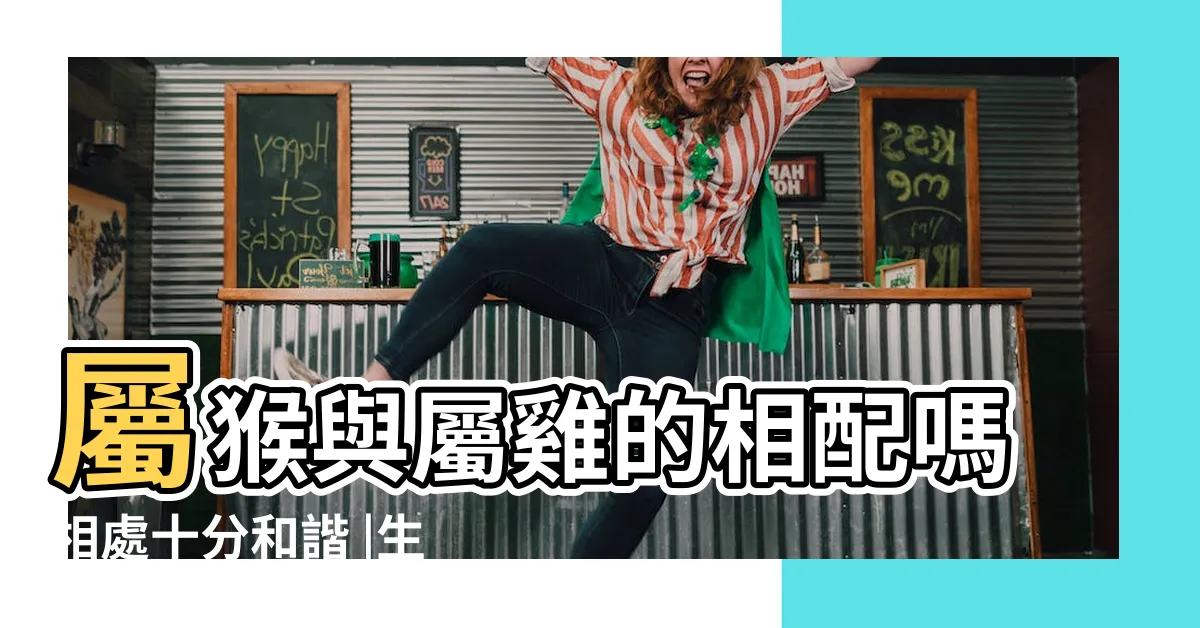【猴跟雞】屬猴與屬雞的相配嗎相處十分和諧 |生肖雞和生肖猴合不合 |雞和猴的屬相合不合 |