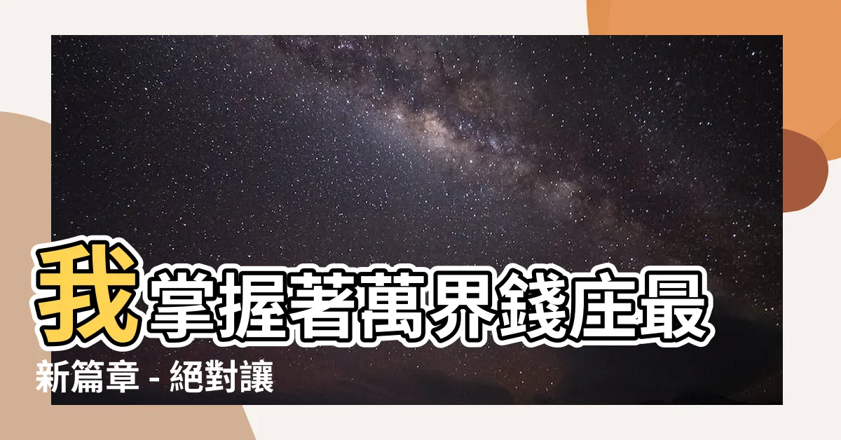 【我掌管着萬界錢莊】我掌握著萬界錢莊最新篇章 - 絕對讓你心動的秘密