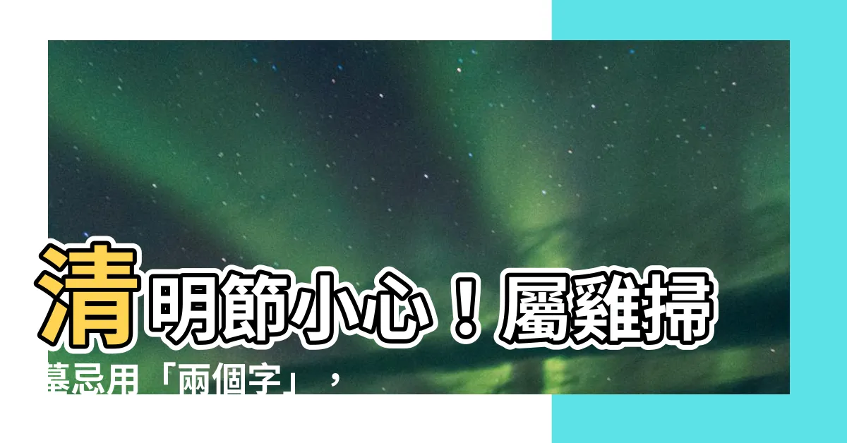 【屬雞掃墓】清明節小心！屬雞掃墓忌用「兩個字」，恐犯大煞！