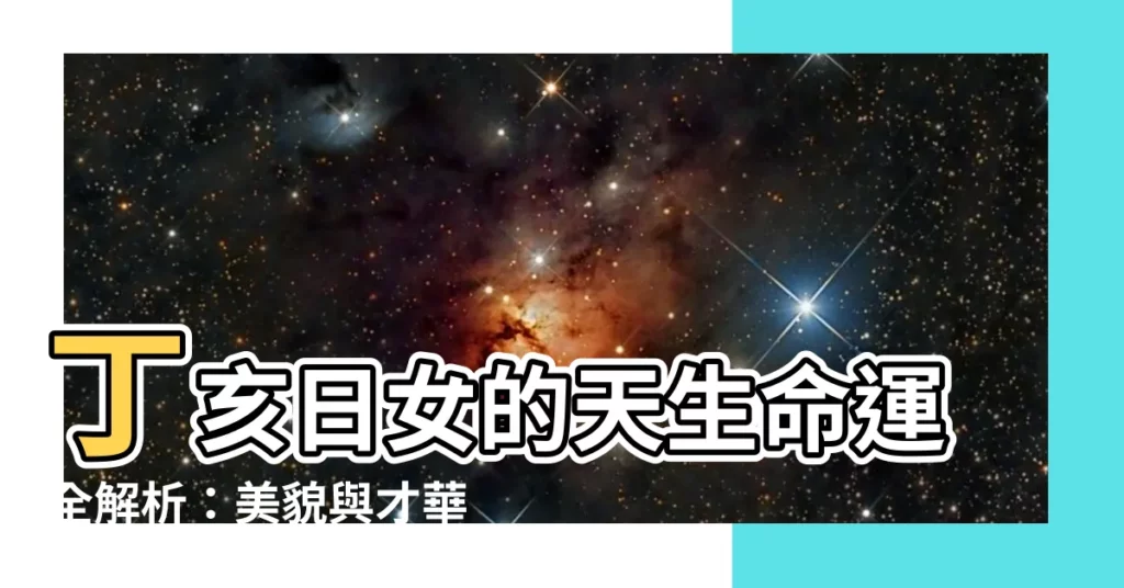 【丁亥日女】丁亥日女的天生命運全解析：美貌與才華兼備，一生命運精彩！