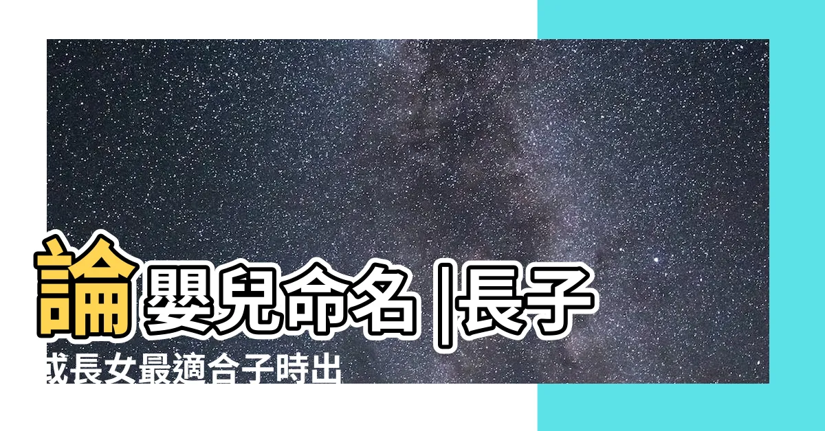 【長子時辰】論嬰兒命名 |長子或長女最適合子時出生 |剖腹產挑時辰為 |