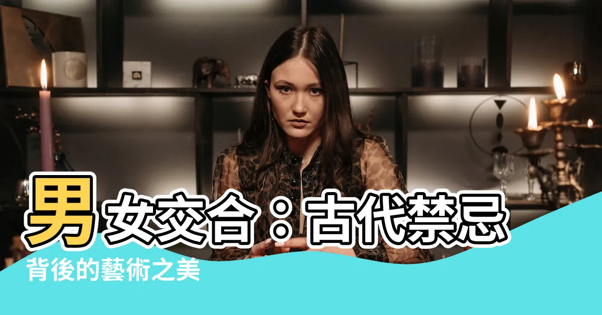 【男女交合】男女交合：古代禁忌背後的藝術之美