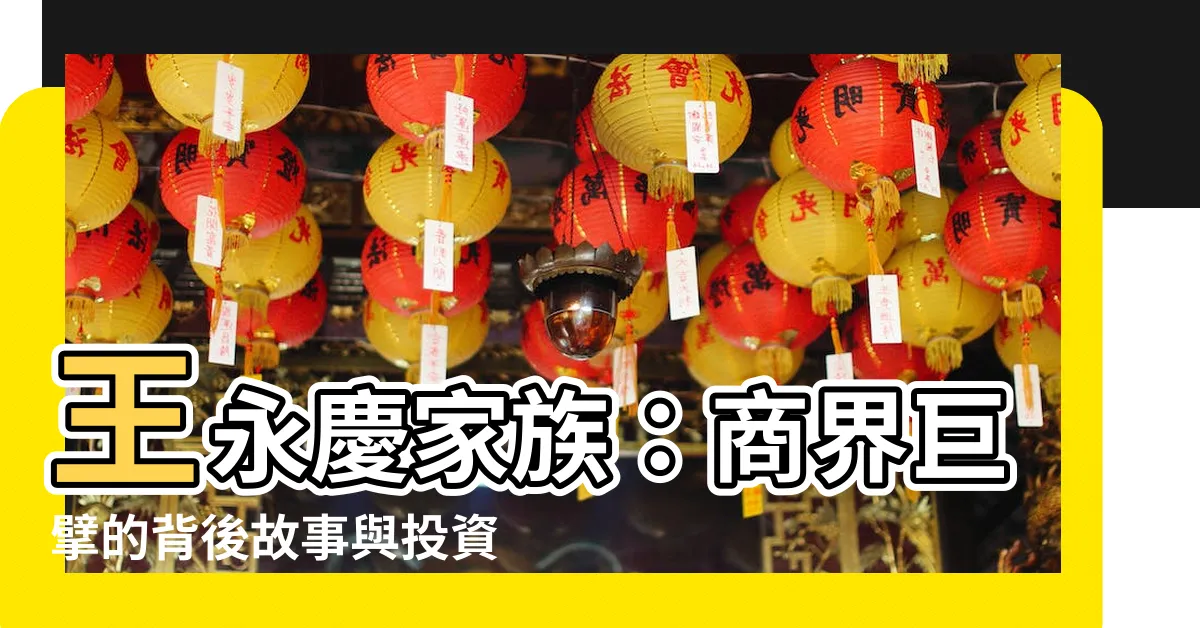【王永慶家族】王永慶家族：商界巨擘的背後故事與投資傳奇