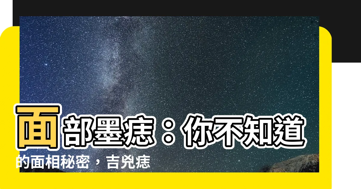 【面部墨痣】面部墨痣：你不知道的面相秘密，吉兇痣相揭曉！