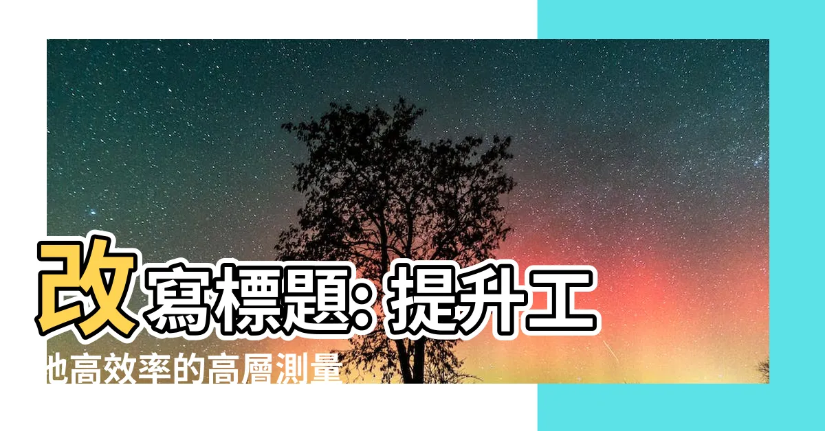【高層測量】改寫標題: 提升工地高效率的高層測量技巧
