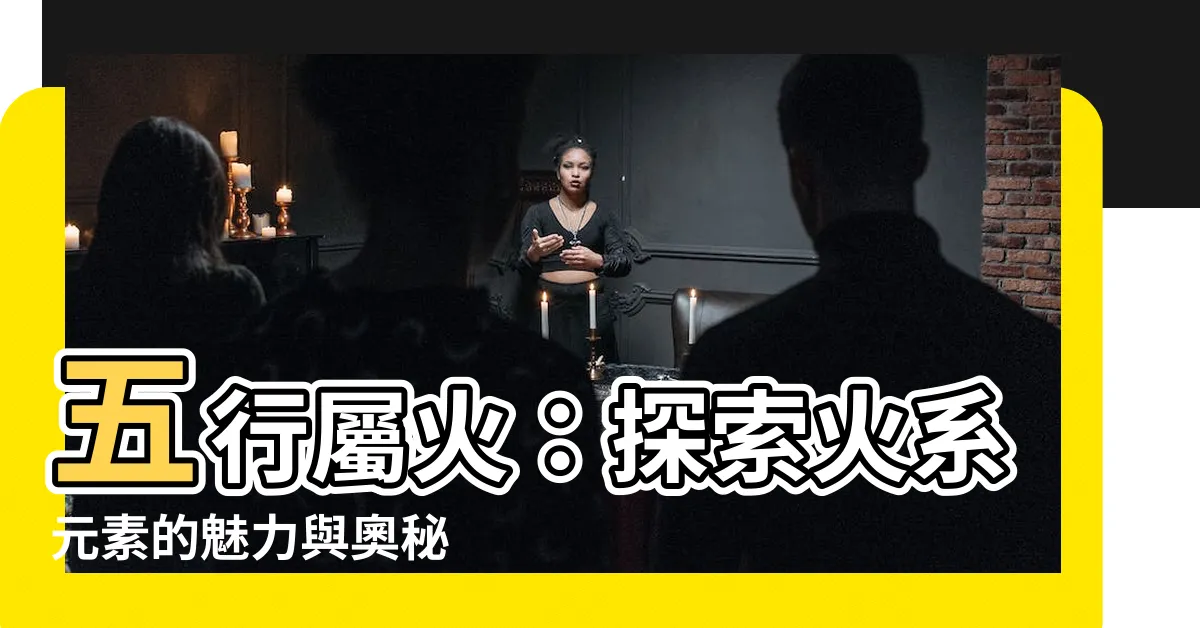 【五行屬火的東西】五行屬火：探索火系元素的魅力與奧秘