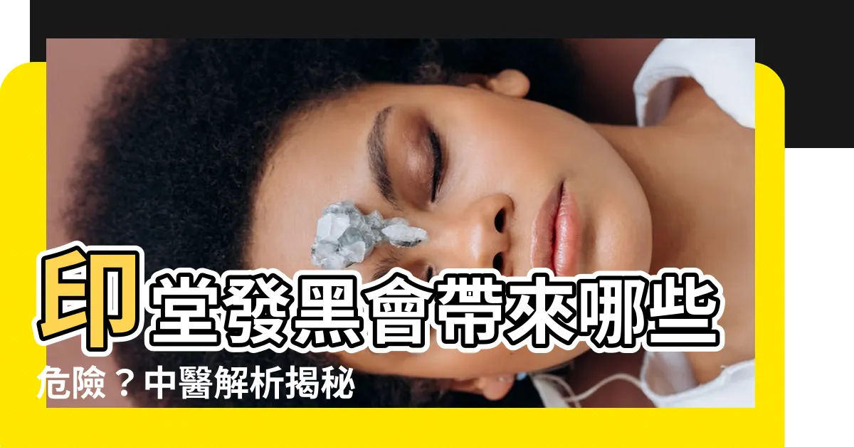 【印堂發黑會怎樣】印堂發黑會帶來哪些危險？中醫解析揭秘