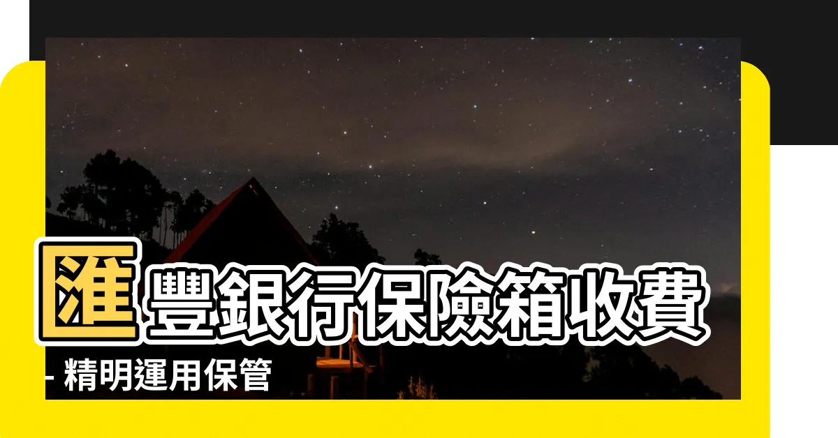 【匯豐銀行保險箱收費】匯豐銀行保險箱收費 - 精明運用保管箱，保障財富安全