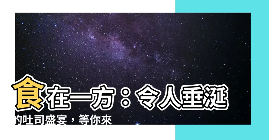 【食在一方】食在一方：令人垂涎的吐司盛宴，等你來發掘